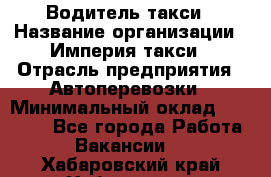 Водитель такси › Название организации ­ Империя такси › Отрасль предприятия ­ Автоперевозки › Минимальный оклад ­ 40 000 - Все города Работа » Вакансии   . Хабаровский край,Хабаровск г.